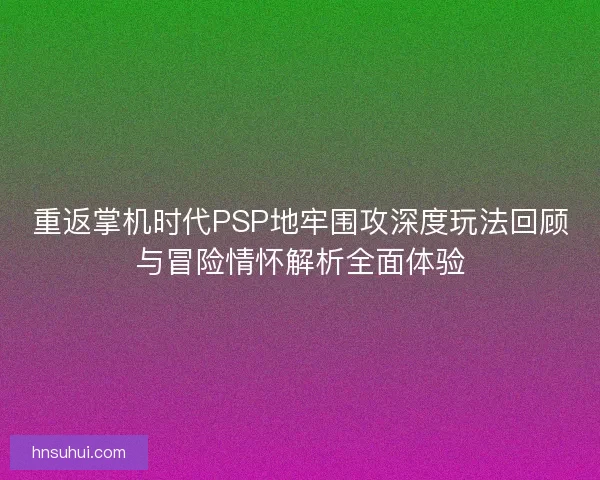 重返掌机时代PSP地牢围攻深度玩法回顾与冒险情怀解析全面体验