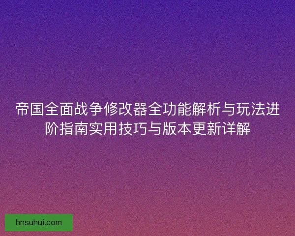 帝国全面战争修改器全功能解析与玩法进阶指南实用技巧与版本更新详解