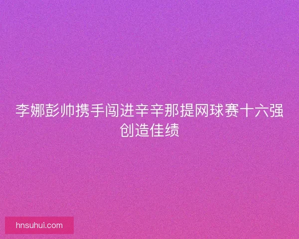 李娜彭帅携手闯进辛辛那提网球赛十六强创造佳绩